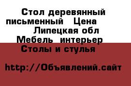 Стол деревянный письменный › Цена ­ 2 500 - Липецкая обл. Мебель, интерьер » Столы и стулья   